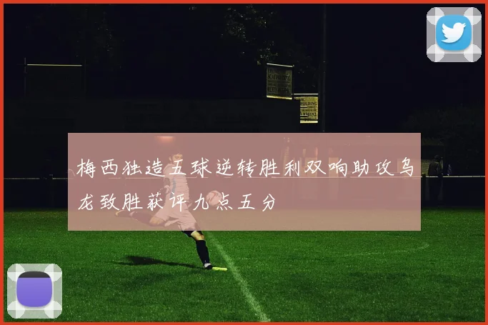 梅西独造五球逆转胜利双响助攻乌龙致胜获评九点五分