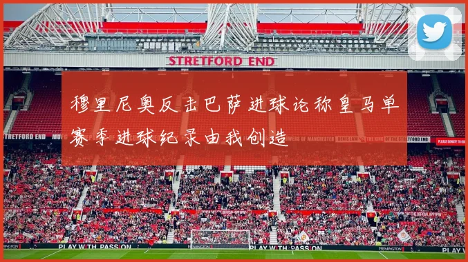 穆里尼奥反击巴萨进球论称皇马单赛季进球纪录由我创造