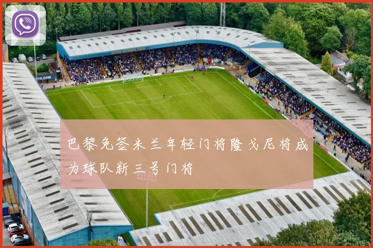 巴黎免签米兰年轻门将隆戈尼将成为球队新三号门将