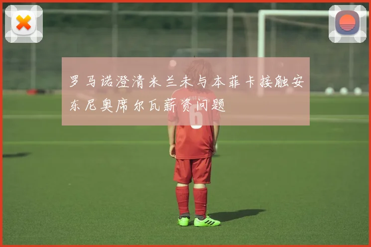 罗马诺澄清米兰未与本菲卡接触安东尼奥席尔瓦薪资问题