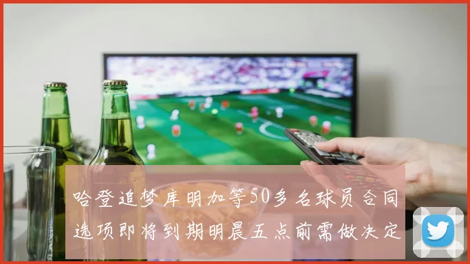 哈登追梦库明加等50多名球员合同选项即将到期明晨五点前需做决定