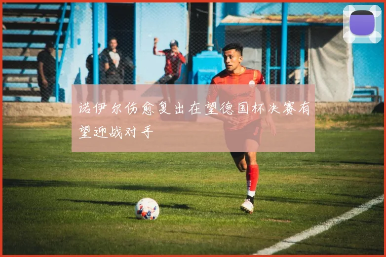 诺伊尔伤愈复出在望德国杯决赛有望迎战对手