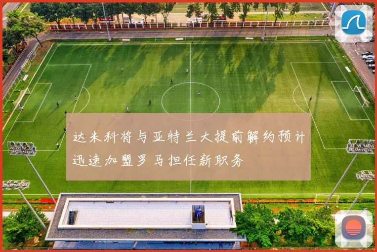 达米科将与亚特兰大提前解约预计迅速加盟罗马担任新职务