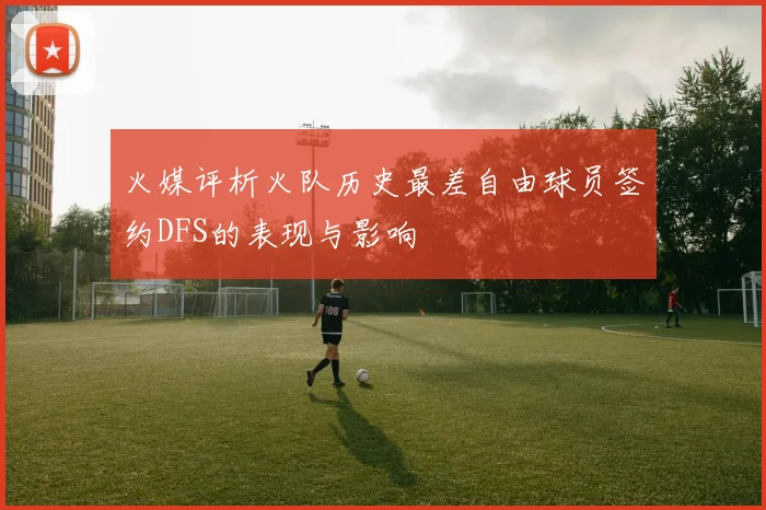 火媒评析火队历史最差自由球员签约DFS的表现与影响