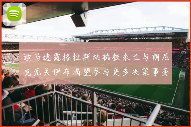 迪马透露格拉斯纳执教米兰与朗尼克无关伊布渴望参与更多决策事务