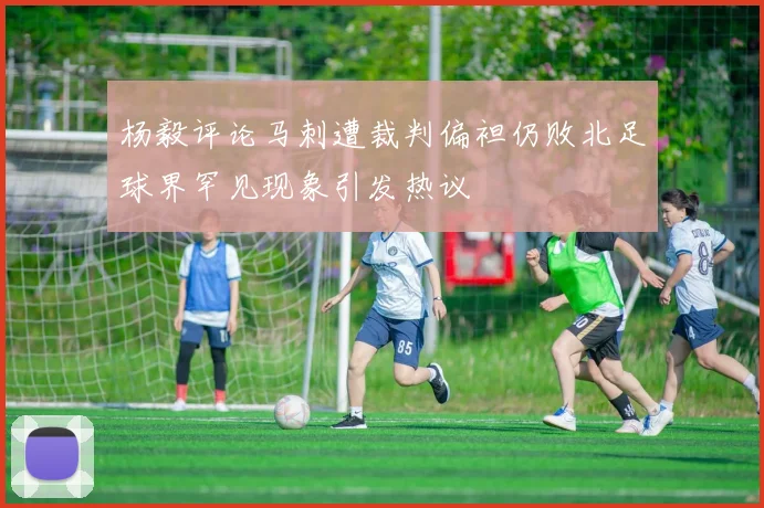 杨毅评论马刺遭裁判偏袒仍败北足球界罕见现象引发热议