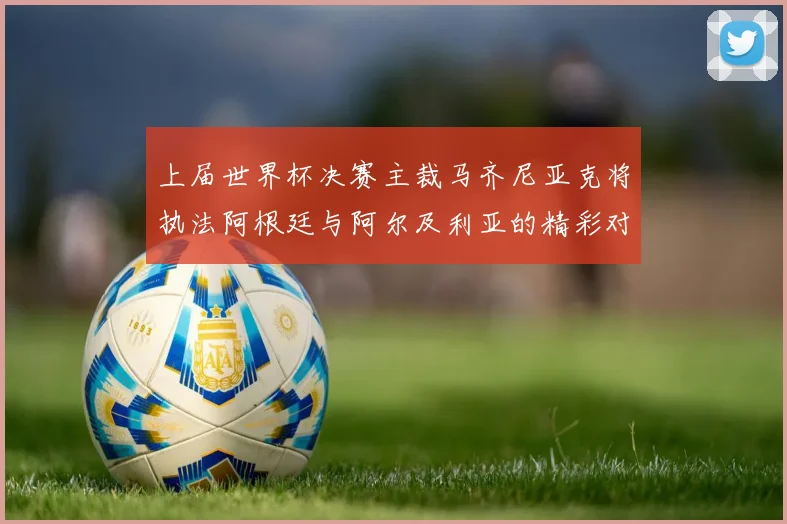上届世界杯决赛主裁马齐尼亚克将执法阿根廷与阿尔及利亚的精彩对决