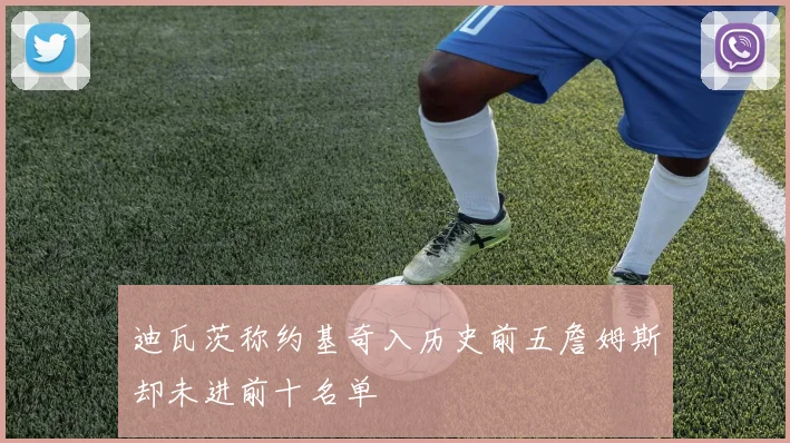 迪瓦茨称约基奇入历史前五詹姆斯却未进前十名单
