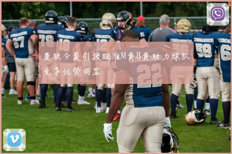 曼联今夏引援瞄准M费B费助力球队竞争优势明显
