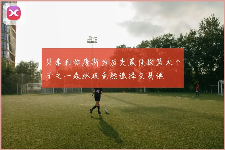 贝弗利称唐斯为历史最佳投篮大个子之一森林狼竟然选择交易他