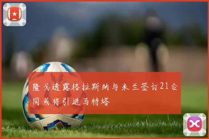 隆戈透露格拉斯纳与米兰签订21合同或将引进马特塔