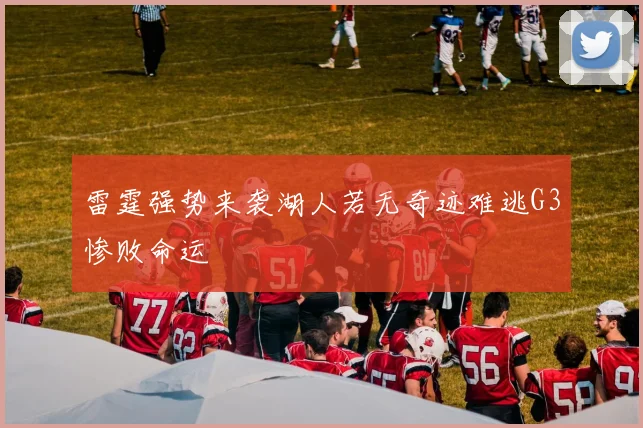 雷霆强势来袭湖人若无奇迹难逃G3惨败命运