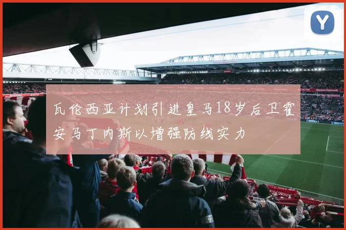 瓦伦西亚计划引进皇马18岁后卫霍安马丁内斯以增强防线实力
