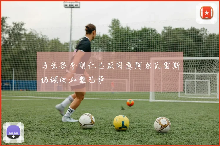 马竞签李刚仁已获同意阿尔瓦雷斯仍倾向加盟巴萨