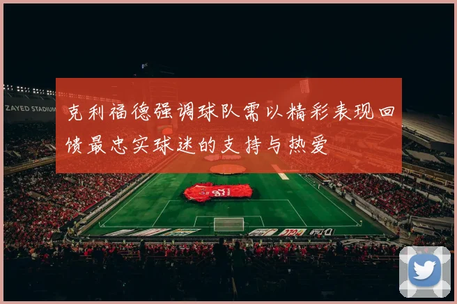 克利福德强调球队需以精彩表现回馈最忠实球迷的支持与热爱